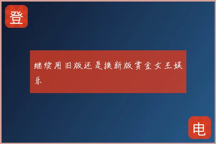 继续用旧版还是换新版赏金女王娱乐